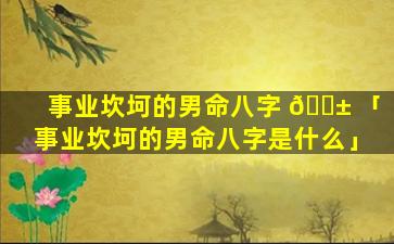 事业坎坷的男命八字 🐱 「事业坎坷的男命八字是什么」